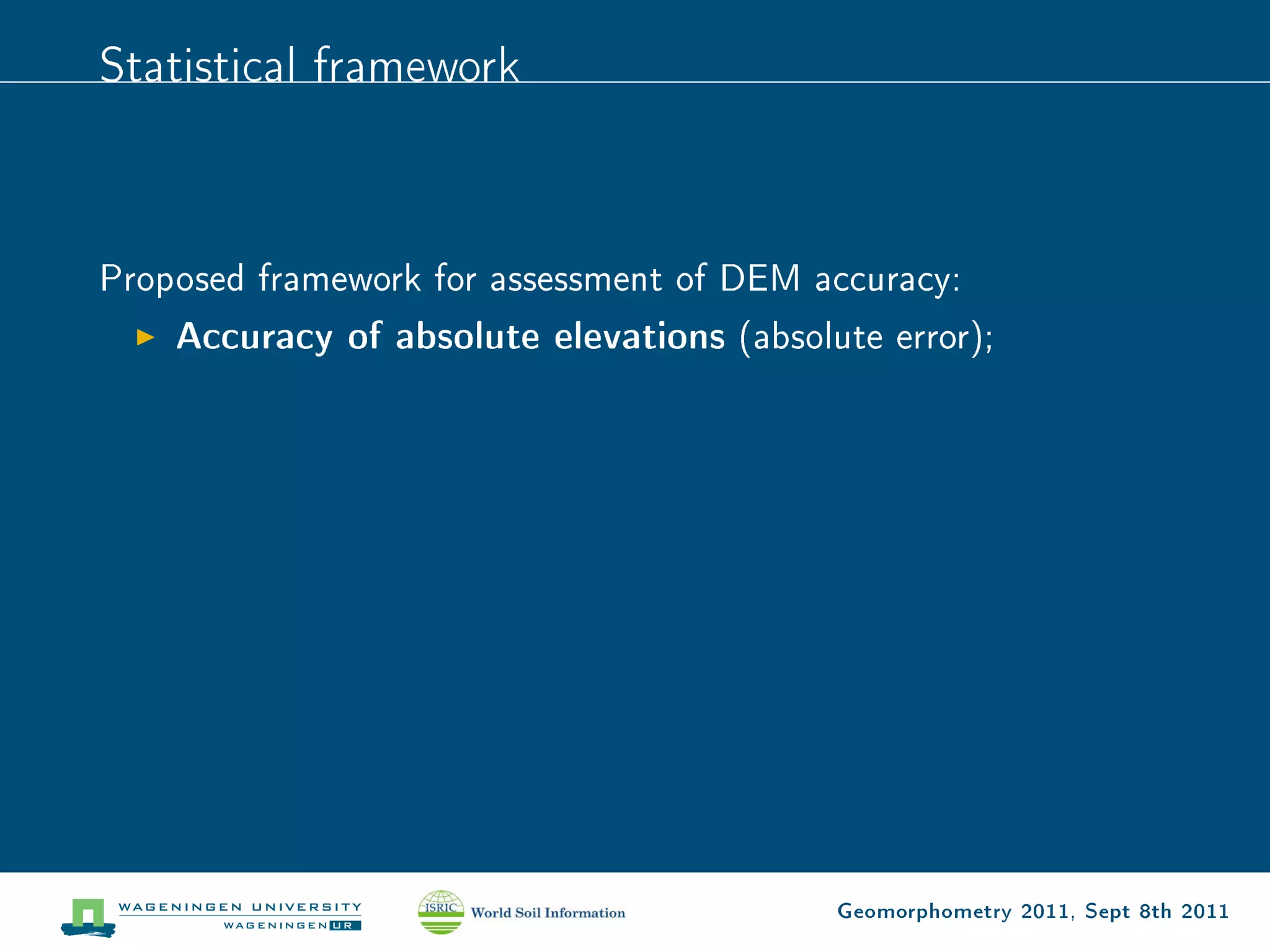 Statistical framework



Proposed framework for assessment of DEM accuracy:
    Accuracy of absolute elevations (absolute error);




                                           Geomorphometry 2011, Sept 8th 2011
 