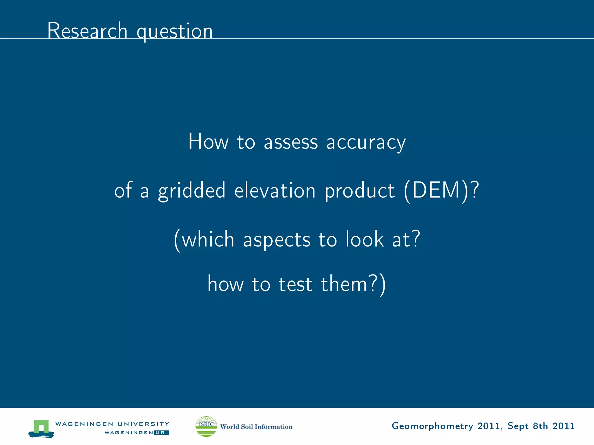 Research question



              How to assess accuracy

      of a gridded elevation product (DEM)?

            (which aspects to look at?
                how to test them?)




                                     Geomorphometry 2011, Sept 8th 2011
 