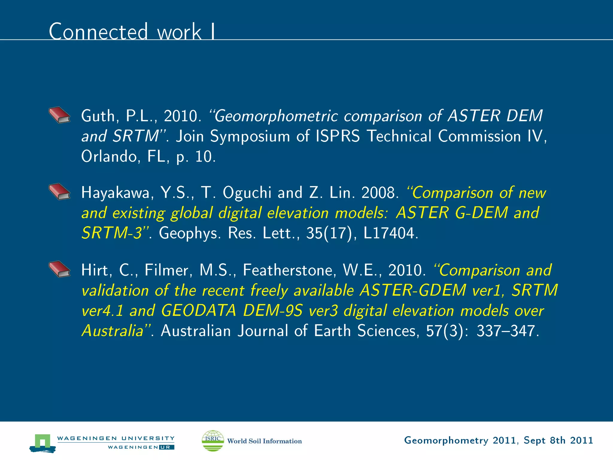 Connected work I


   Guth, P.L., 2010. Geomorphometric comparison of ASTER DEM
   and SRTM . Join Symposium of ISPRS Technical Commission IV,
   Orlando, FL, p. 10.

   Hayakawa, Y.S., T. Oguchi and Z. Lin. 2008.      Comparison of new
   and existing global digital elevation models: ASTER G-DEM and
   SRTM-3 .      Geophys. Res. Lett., 35(17), L17404.

   Hirt, C., Filmer, M.S., Featherstone, W.E., 2010.     Comparison and
   validation of the recent freely available ASTER-GDEM ver1, SRTM
   ver4.1 and GEODATA DEM-9S ver3 digital elevation models over
   Australia .   Australian Journal of Earth Sciences, 57(3): 337347.




                                                    Geomorphometry 2011, Sept 8th 2011
 