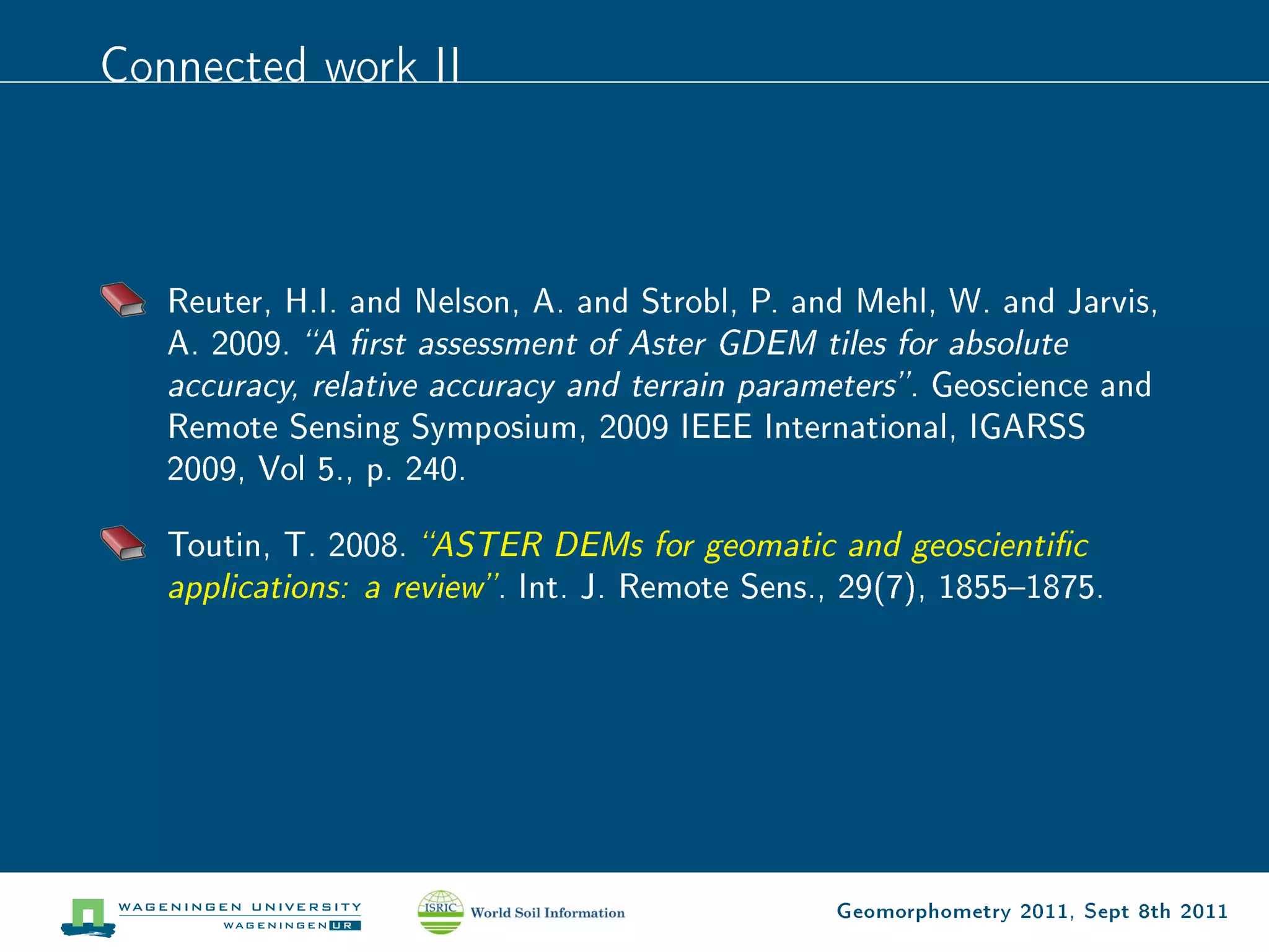 Connected work II



   Reuter, H.I. and Nelson, A. and Strobl, P. and Mehl, W. and Jarvis,
   A. 2009. A rst assessment of Aster GDEM tiles for absolute
   accuracy, relative accuracy and terrain parameters . Geoscience and
   Remote Sensing Symposium, 2009 IEEE International, IGARSS
   2009, Vol 5., p. 240.

   Toutin, T. 2008.   ASTER DEMs for geomatic and geoscientic
   applications: a review .   Int. J. Remote Sens., 29(7), 18551875.




                                                    Geomorphometry 2011, Sept 8th 2011
 