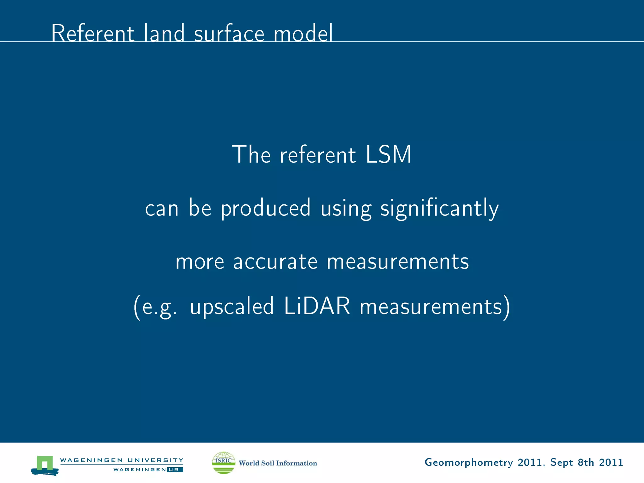 Referent land surface model



                 The referent LSM

        can be produced using signicantly

           more accurate measurements
       (e.g. upscaled LiDAR measurements)




                                    Geomorphometry 2011, Sept 8th 2011
 