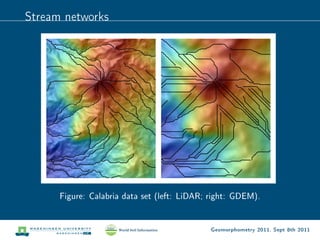 Stream networks




      Figure: Calabria data set (left: LiDAR; right: GDEM).


                                             Geomorphometry 2011, Sept 8th 2011
 