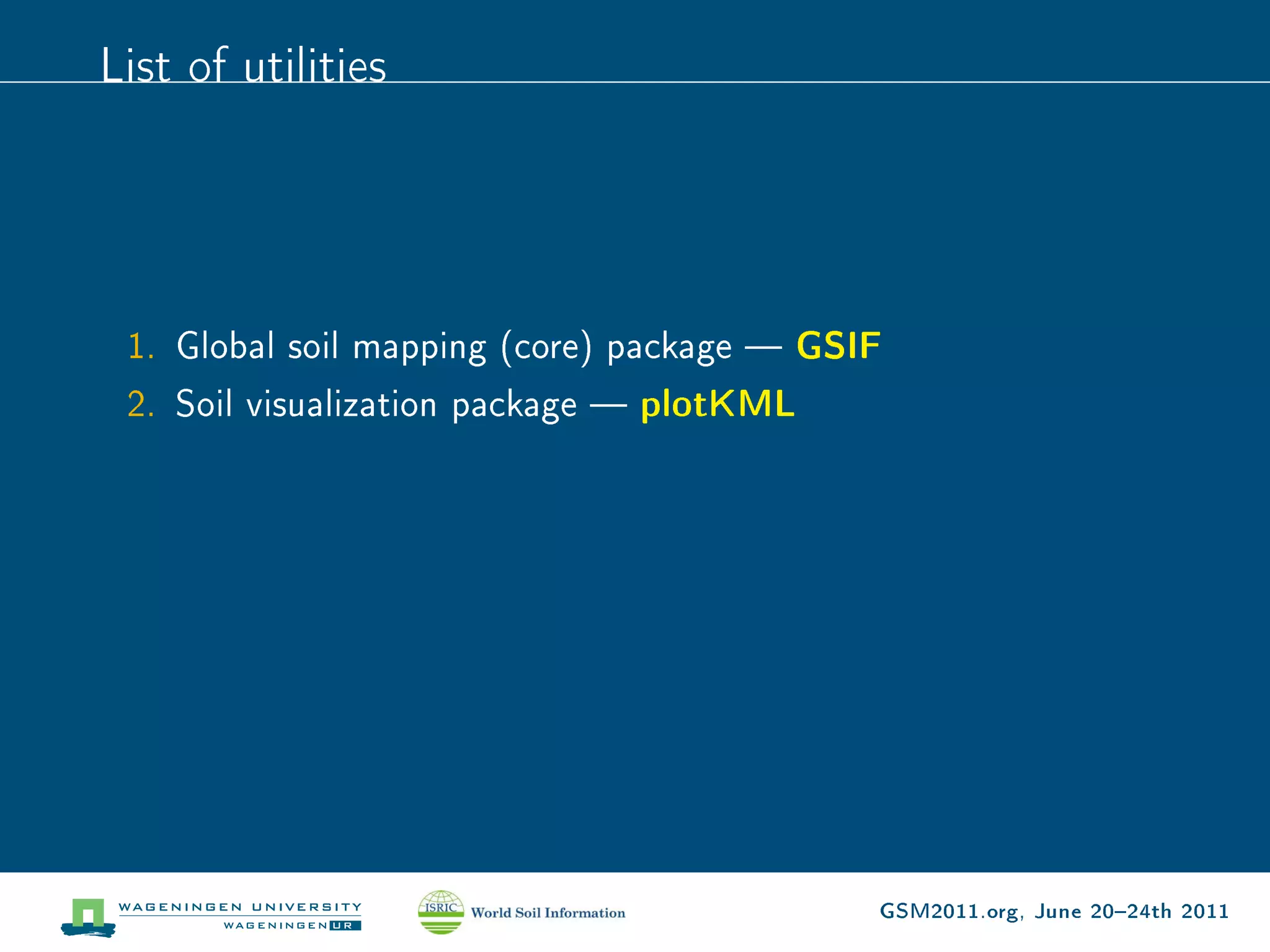 List of utilities




 1. Global soil mapping (core) package  GSIF
 2. Soil visualization package  plotKML




                                            GSM2011.org, June 2024th 2011
 