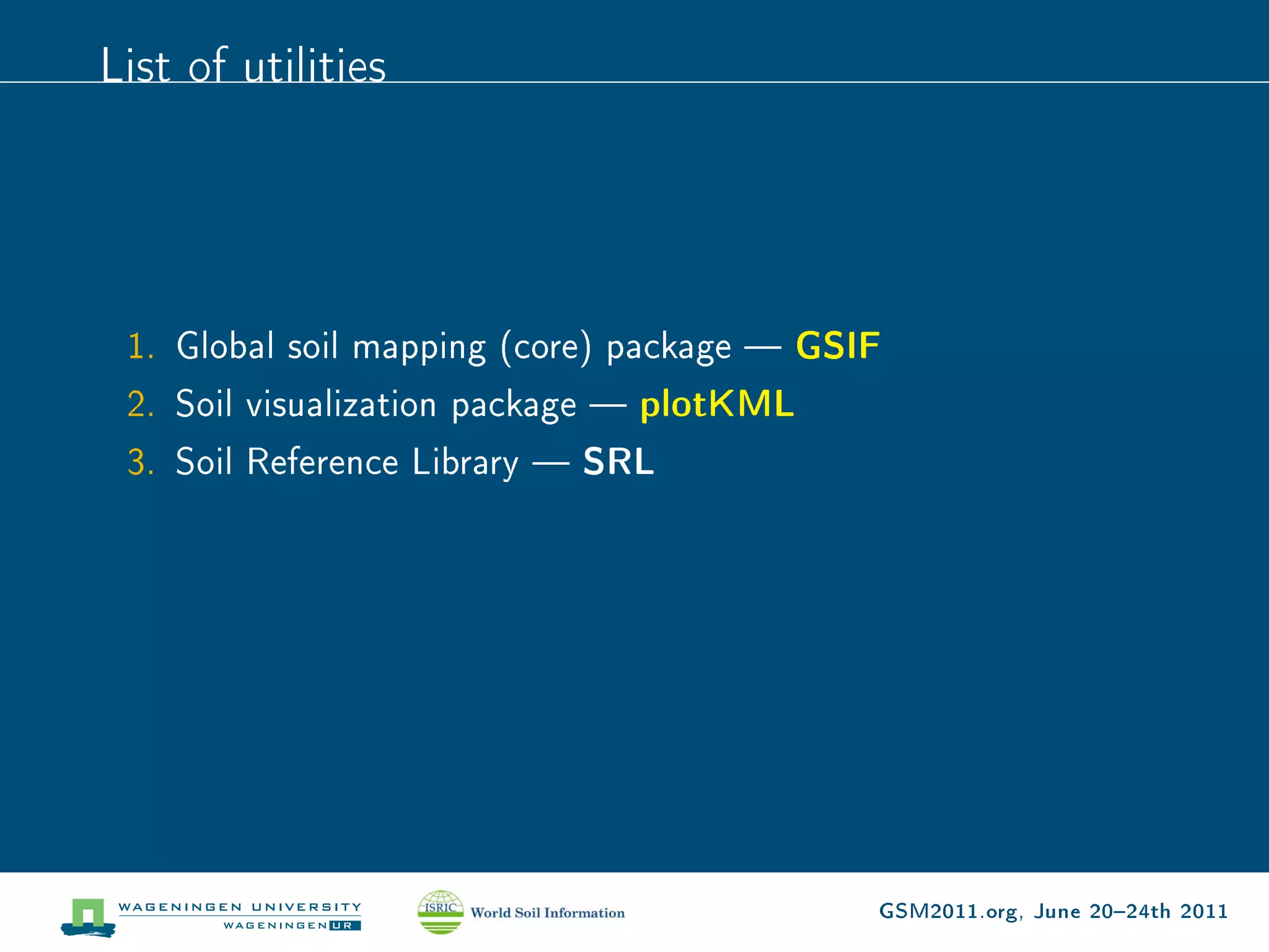 List of utilities




 1. Global soil mapping (core) package  GSIF
 2. Soil visualization package  plotKML
 3. Soil Reference Library  SRL




                                            GSM2011.org, June 2024th 2011
 