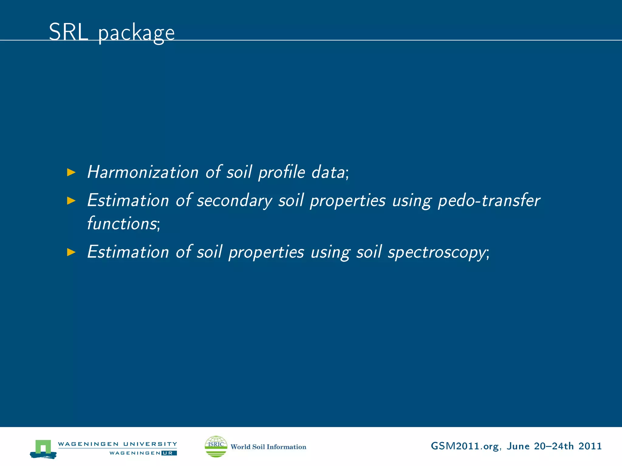 SRL package




   Harmonization of soil prole data;
   Estimation of secondary soil properties using pedo-transfer
   functions;
   Estimation of soil properties using soil spectroscopy;




                                               GSM2011.org, June 2024th 2011
 