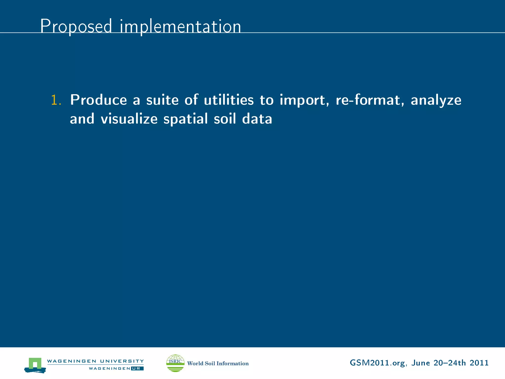 Proposed implementation


 1. Produce a suite of utilities to import, re-format, analyze
   and visualize spatial soil data




                                             GSM2011.org, June 2024th 2011
 