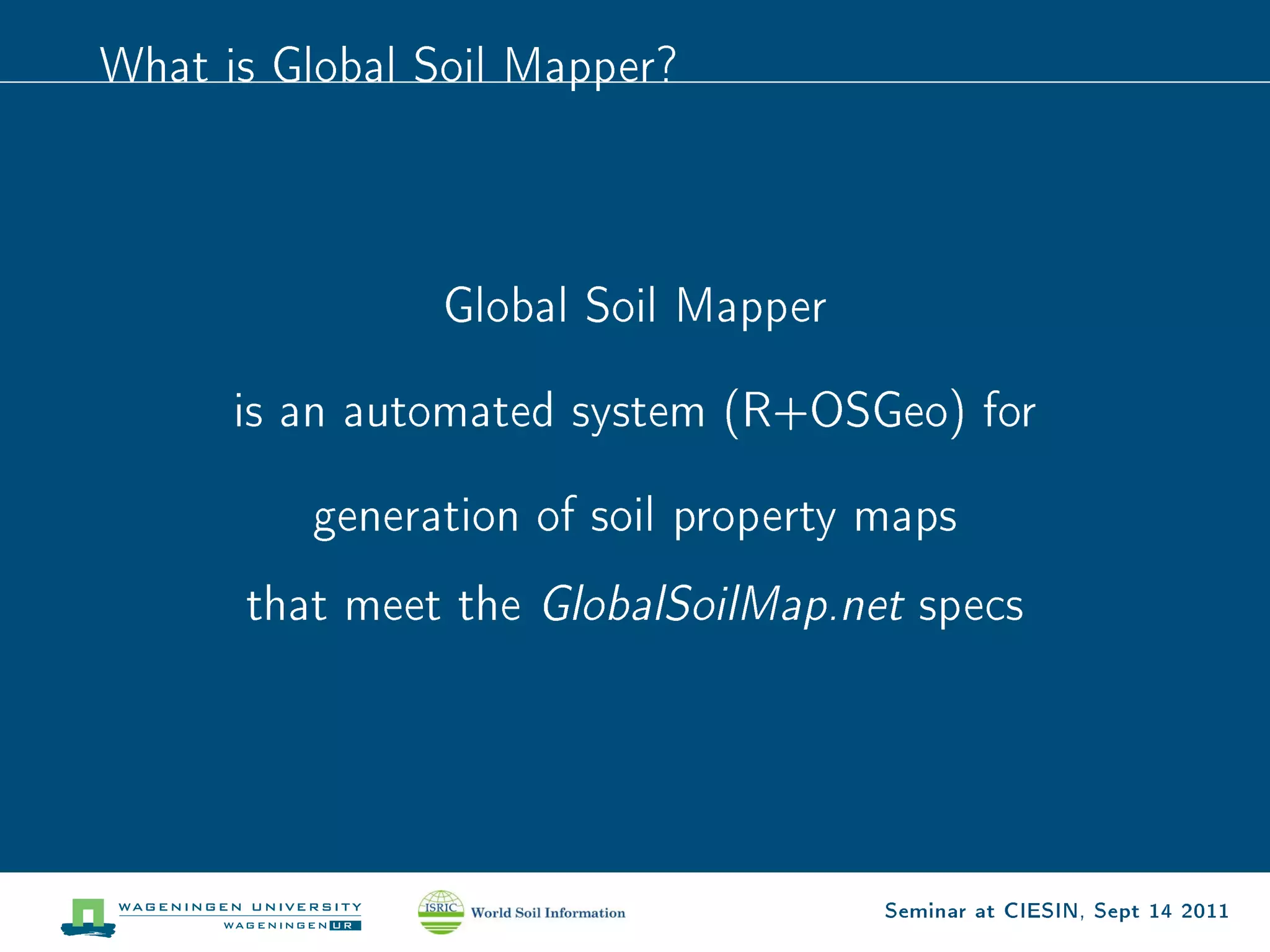 What is Global Soil Mapper?




                Global Soil Mapper


      is an automated system (R+OSGeo) for


         generation of soil property maps

      that meet the GlobalSoilMap.net specs




                                     Seminar at CIESIN, Sept 14 2011
 