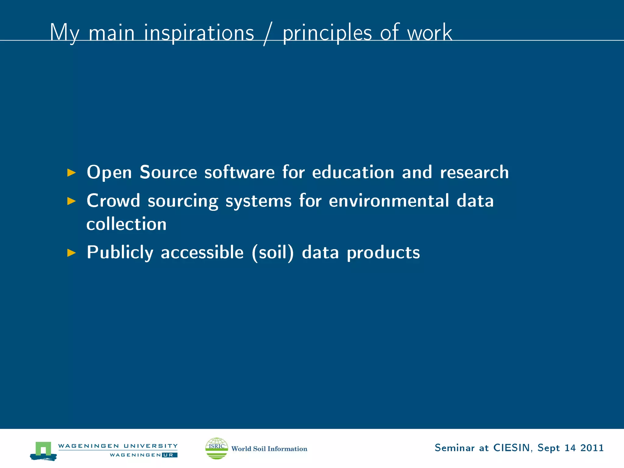 My main inspirations / principles of work




   Open Source software for education and research
   Crowd sourcing systems for environmental data
   collection
   Publicly accessible (soil) data products




                                         Seminar at CIESIN, Sept 14 2011
 