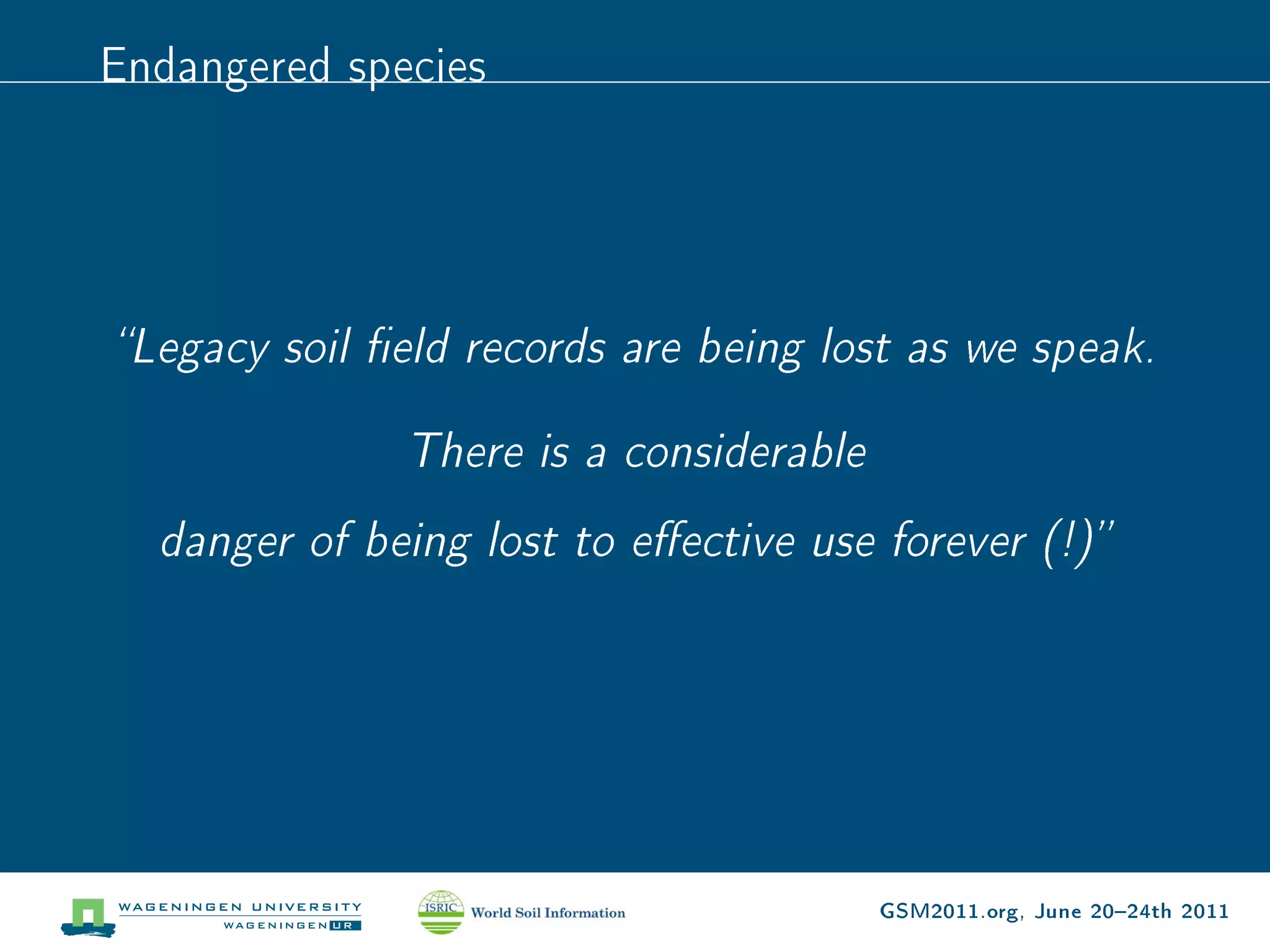Endangered species




Legacy soil eld records are being lost as we speak.


              There is a considerable

  danger of being lost to eective use forever (!)




                                        GSM2011.org, June 2024th 2011
 