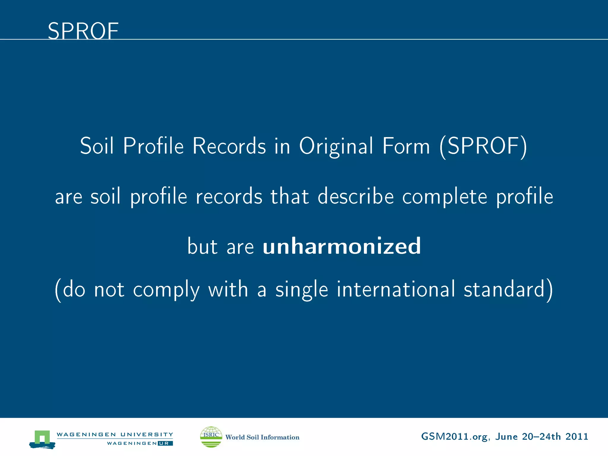 SPROF



  Soil Prole Records in Original Form (SPROF)

are soil prole records that describe complete prole

              but are   unharmonized
(do not comply with a single international standard)




                                      GSM2011.org, June 2024th 2011
 