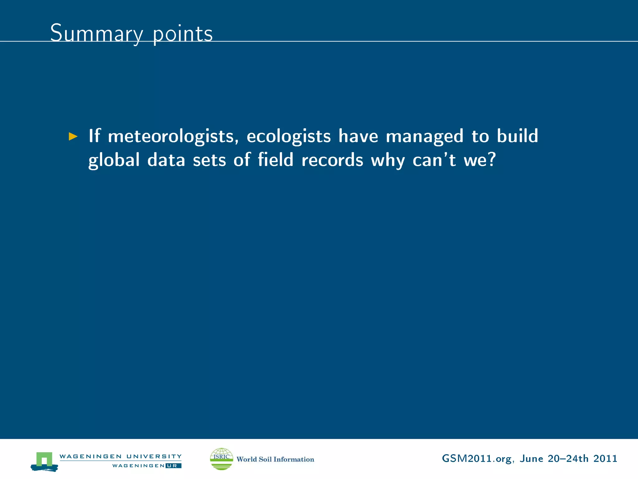 Summary points


   If meteorologists, ecologists have managed to build
   global data sets of eld records why can't we?




                                          GSM2011.org, June 2024th 2011
 