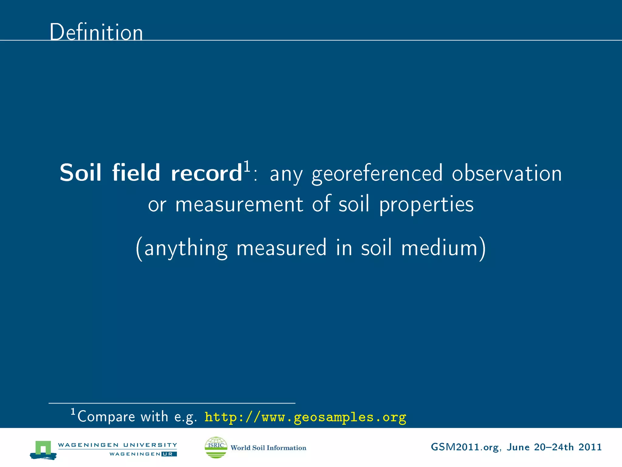 Denition




Soil eld record1: any georeferenced observation
               or measurement of soil properties
              (anything measured in soil medium)




  1
      Compare with e.g.   http://www.geosamples.org
                                                      GSM2011.org, June 2024th 2011
 