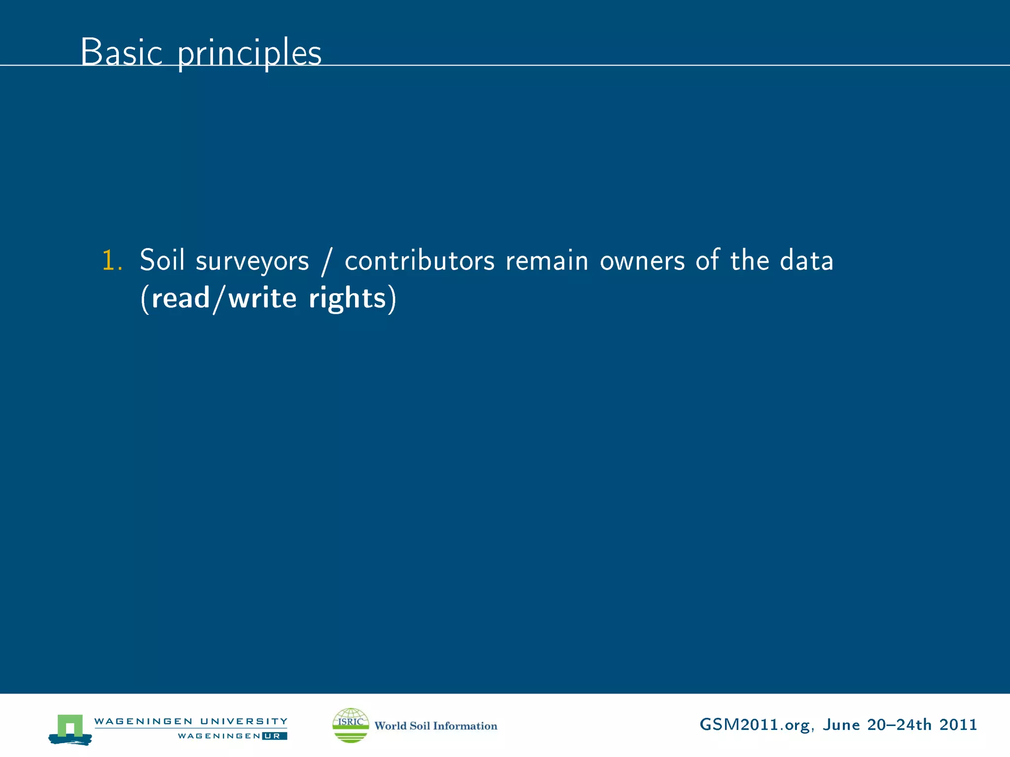 Basic principles




 1. Soil surveyors / contributors remain owners of the data
    (read/write rights)




                                                GSM2011.org, June 2024th 2011
 