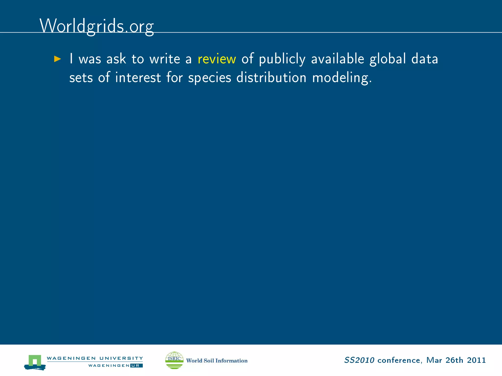 Worldgrids.org
   I was ask to write a review of publicly available global data

   sets of interest for species distribution modeling.




                                                 SS2010 conference, Mar 26th 2011
 