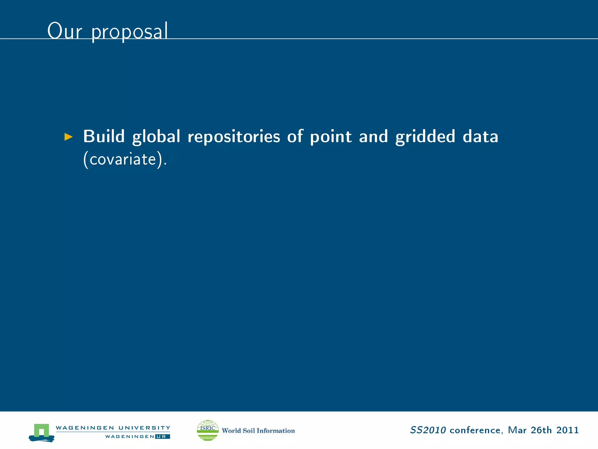 Our proposal


   Build global repositories of point and gridded data
   (covariate).




                                           SS2010 conference, Mar 26th 2011
 