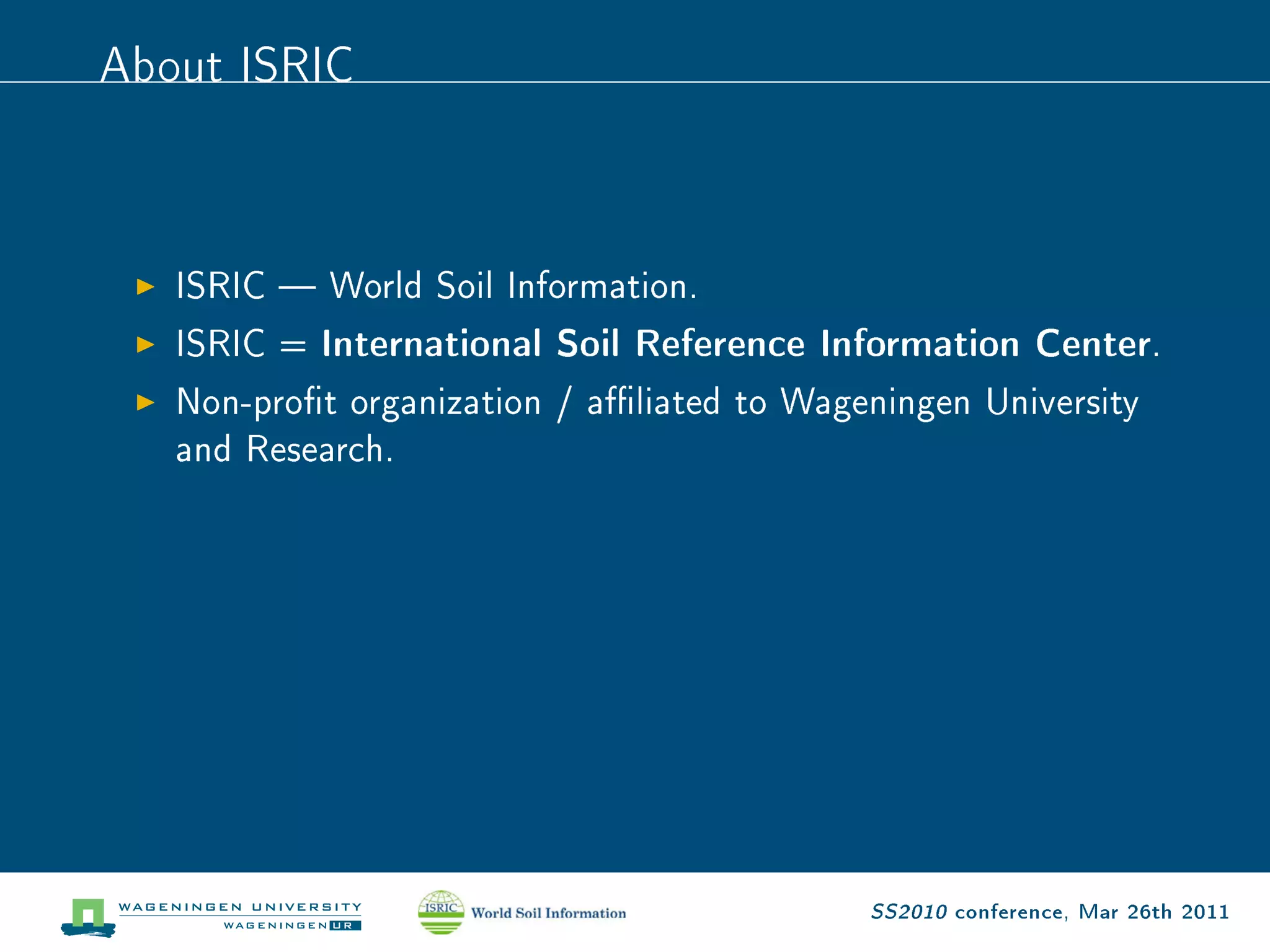 About ISRIC


   ISRIC  World Soil Information.

   ISRIC = International Soil Reference Information Center.

   Non-prot organization / aliated to Wageningen University

   and Research.




                                            SS2010 conference, Mar 26th 2011
 