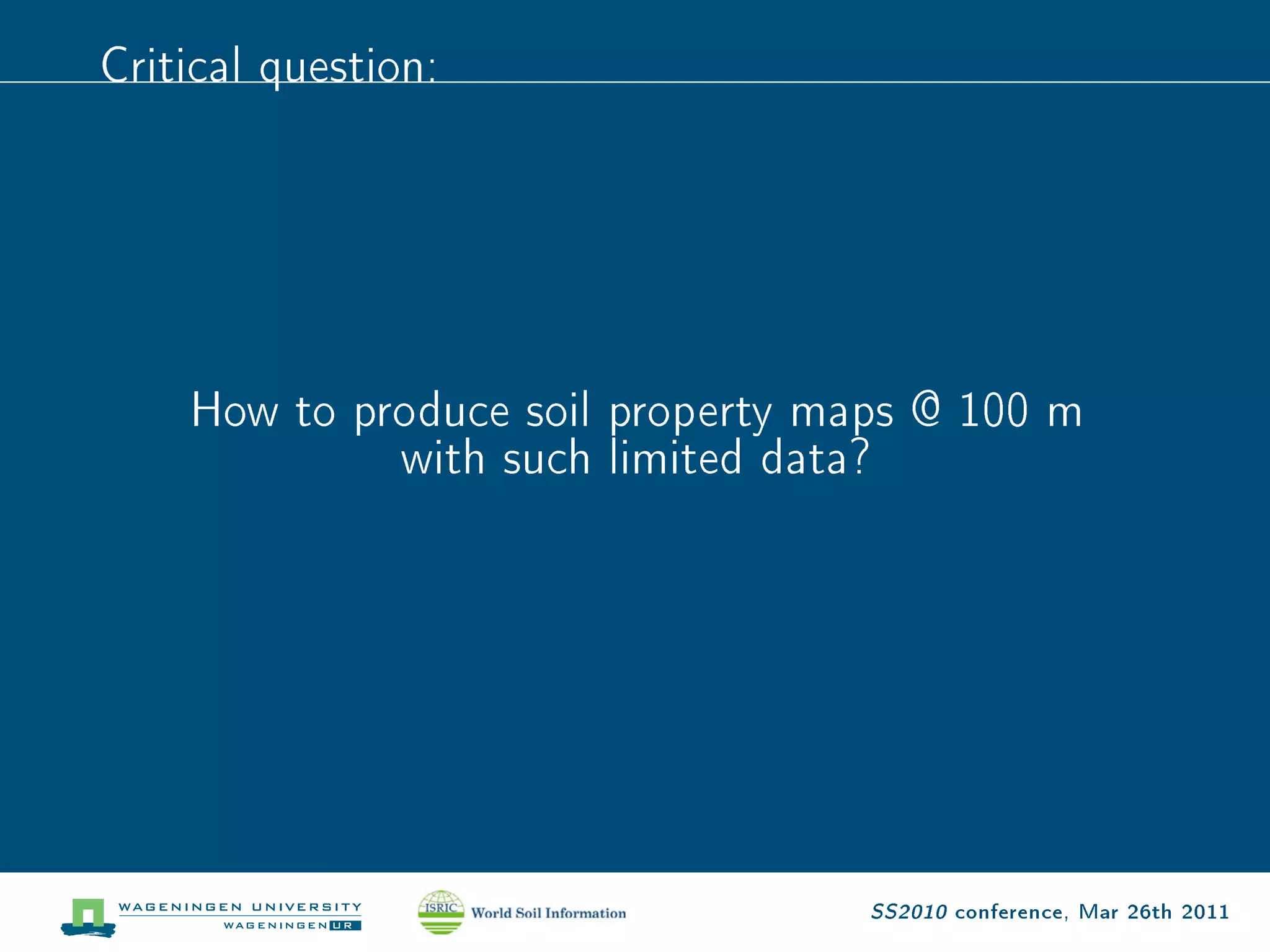 Critical question:




    How to produce soil property maps @ 100 m
             with such limited data?




                                   SS2010 conference, Mar 26th 2011
 