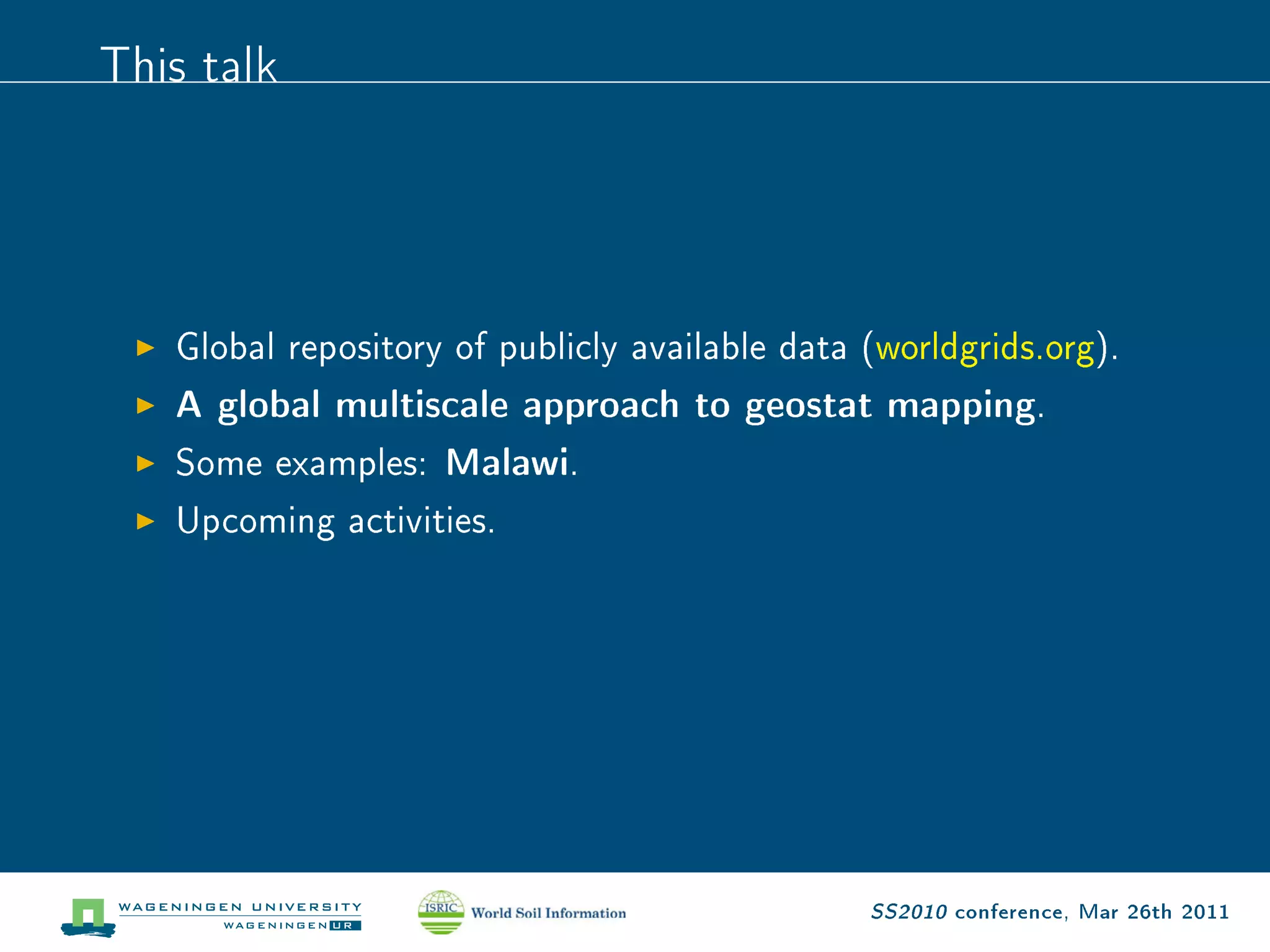 This talk



   Global repository of publicly available data (worldgrids.org).
   A global multiscale approach to geostat mapping.
   Some examples: Malawi.
   Upcoming activities.




                                                SS2010 conference, Mar 26th 2011
 