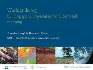 Worldgrids.org
building global covariates for automated
mapping

Tomislav Hengl & Hannes I. Reuter
ISRIC  World Soil Information, Wageningen University




                                                        SS2010 conference, Mar 26th 2011
 