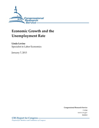 CRS Report for Congress
Prepared for Members and Committees of Congress
Economic Growth and the
Unemployment Rate
Linda Levine
Specialist in Labor Economics
January 7, 2013
Congressional Research Service
7-5700
www.crs.gov
R42063
 
