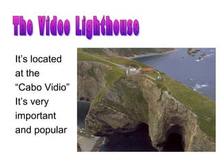 It’s located
at the
“Cabo Vidio”
It’s very
important
and popular
 