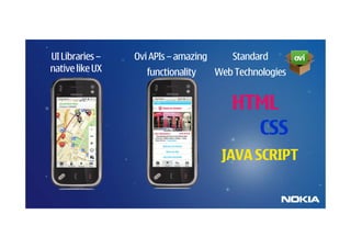 UI Libraries –   Ovi APIs – amazing       Standard
native like UX      functionality     Web Technologies


                                         HTML
                                           CSS
                                       JAVA SCRIPT
 