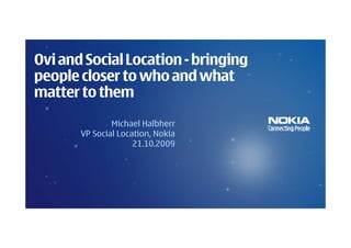 Ovi and Social Location - bringing
people closer to who and what
matter to them
               Michael Halbherr
       VP Social Location, Nokia
                     21.10.2009
 