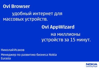 Ovi Browser
     удобный интернет для
 массовых устройств.
                        Ovi AppWizard
                            на миллионы
                        устройств за 15 минут.

Николай Исаков
Менеджер по развитию бизнеса Nokia
Eurasia
 