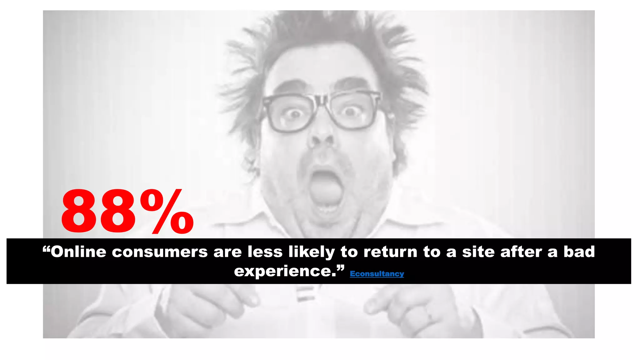 “Online consumers are less likely to return to a site after a bad
experience.” Econsultancy
88%
 