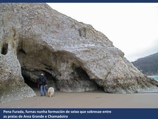 Pena Furada, furnas nunha formación de seixo que sobresae entre
as praias de Area Grande e Chamadoiro
 