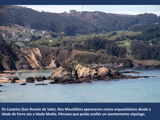 Os Castelos (San Román de Vale). Nos Moutillóns apareceron restos arqueolóxicos desde a
Idade de Ferro ata a Idade Media. Pénsase que puido acoller un asentamento viquingo.
 