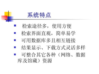 系统特点
    检索途径多，使用方便
    检索界面直观，简单易学
    可用数据库多且相互链接
    结果显示、下载方式灵活多样
    可整合其它各种（网络、数据
    库及馆藏）资源
 