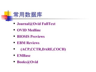 常用数据库
   Journal@Ovid FullText
   OVID Medline
   BIOSIS Previews
   EBM Reviews
     (ACP,CCTR,DARE,COCH)
   EMBase
   Books@Ovid
 