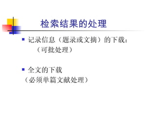 检索结果的处理
   记录信息（题录或文摘）的下载：
     （可批处理）

全文的下载
（必须单篇文献处理）
 