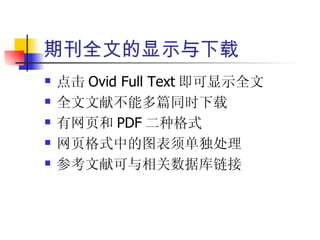 期刊全文的显示与下载
   点击 Ovid Full Text 即可显示全文
   全文文献不能多篇同时下载
   有网页和 PDF 二种格式
   网页格式中的图表须单独处理
   参考文献可与相关数据库链接
 