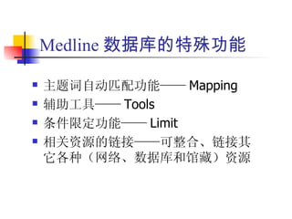 Medline 数据库的特殊功能

   主题词自动匹配功能—— Mapping
   辅助工具—— Tools
   条件限定功能—— Limit
   相关资源的链接——可整合、链接其
    它各种（网络、数据库和馆藏）资源
 
