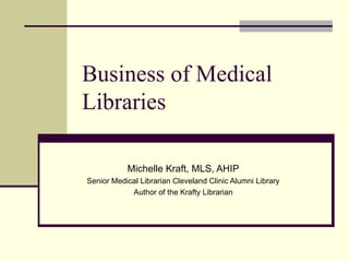 Business of Medical Libraries Michelle Kraft, MLS, AHIP Senior Medical Librarian Cleveland Clinic Alumni Library Author of the Krafty Librarian 