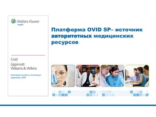 Ключевые аспекты коллекции 
журналов LWW 
Платформа OVID SP– источник 
авторитетных медицинских 
ресурсов 
 