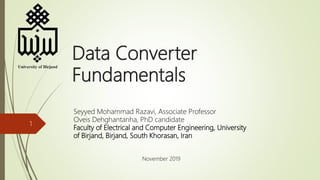 Data Converter
Fundamentals
1
Seyyed Mohammad Razavi, Associate Professor
Oveis Dehghantanha, PhD candidate
Faculty of Electrical and Computer Engineering, University
of Birjand, Birjand, South Khorasan, Iran
November 2019
 