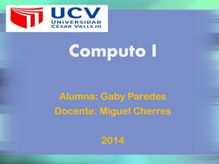 Computo I
Alumna: Gaby Paredes
Docente: Miguel Cherres
2014
 