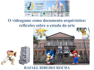 O videogame como documento arquivístico:
reflexões sobre o estado da arte
RAFAEL RIBEIRO ROCHA
 