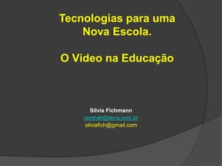 Tecnologias para uma
    Nova Escola.

O Vídeo na Educação



       Silvia Fichmann
    centralr@terra.com.br
    silviafich@gmail.com
 