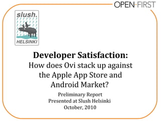 Developer Satisfaction:
How does Ovi stack up against
the Apple App Store and
Android Market?
Preliminary Report
Presented at Slush Helsinki
October, 2010
 
