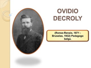 OVIDIO
DECROLY

  (Ronse-Renaix, 1871 -
Bruselas, 1932) Pedagogo
          belga.
 