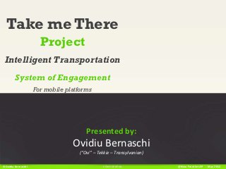 Take me There
                      Project
 Intelligent Transportation
        System of Engagement
                    For mobile platforms




                                      Presented by:
                                 Ovidiu Bernaschi
                                   (“Ovi” – Tekkie – Transylvanian)

©Ovidiu Bernaschi                             CONFIDENTIAL            @New Frontiers EP - May 2012
 
