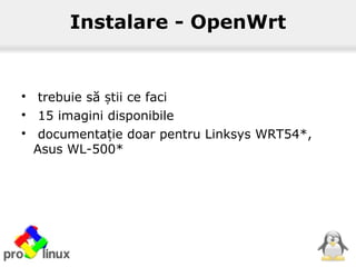 Instalare - OpenWrt

trebuie să tii ce faciș

15 imagini disponibile

documenta ie doar pentru Linksys WRT54*,ț
Asus WL-500*
 
