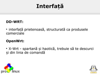 Interfa ăț
DD-WRT:

interfa ă prietenoasă, structurată ca produseleț
comerciale
OpenWrt:

X-Wrt - spartană i haotică, trebuie să te descurciș
i din linia de comandăș
 