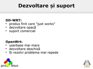 Dezvoltare i suportș
DD-WRT:

produs finit care "just works"

dezvoltare opacă

suport comercial
OpenWrt:

userbase mai mare

dezvoltare deschisă

î i rezolvi problema mai repedeț
 