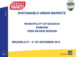 SUSTAINABLE URBAN MARKETS

MUNICIPALITY OF SUCEAVA
ROMANIA
PEER REVIEW SESSION

BRUSSELS 2ND – 4TH OF DECEMBER 2013

 