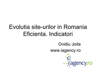 Evolutia site-urilor in Romania Eficienta. Indicatori Ovidiu Joita www.iagency.ro 